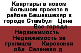 Квартиры в новом большом проекте в районе Башакшехир в городе Стамбул › Цена ­ 124 000 - Все города Недвижимость » Недвижимость за границей   . Кировская обл.,Сезенево д.